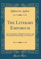 The Literary Emporium: A Compendium of Religious Literary, and Philosophical Knowledge; Vol. III and IV (Classic Reprint) di Unknown Author edito da Forgotten Books