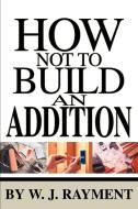 How Not To Build an Addition di W. J. Rayment edito da iUniverse