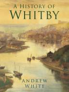 A History of Whitby di Andrew White edito da The History Press Ltd