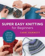 Super Easy Knitting for Beginners: Patterns, Projects, and Tons of Tips for Getting Started in Knitting di Carri Hammett edito da QUARRY BOOKS
