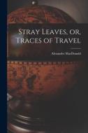 Stray Leaves, or, Traces of Travel [microform] di Alexander Macdonald edito da LIGHTNING SOURCE INC