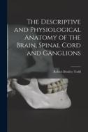 The Descriptive and Physiological Anatomy of the Brain, Spinal Cord and Ganglions di Robert Bentley Todd edito da LEGARE STREET PR