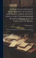 A Practical System of Book-Keeping, by Double and Single Entry, Both in Single and Copartnership Business Exemplified in Three Sets of Books: With the di B. Wood Foster edito da LEGARE STREET PR