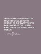 The Parliamentary Debates Fourth Series. Seventh Session of the Twenty-Sixth Parliament of the United Kingdom of Great Britain and Ireland di Books Group edito da Rarebooksclub.com