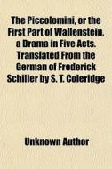 The Piccolomini, Or The First Part Of Wallenstein, A Drama In Five Acts. Translated From The German Of Frederick Schiller By S. T. Coleridge di Unknown Author, Friedrich Schiller edito da General Books Llc