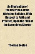 An Illustration Of The Doctrines Of The Christian Religion, With Respect To Faith And Practice, Upon The Plan Of The Assembly's Shorter di Thomas Boston edito da General Books Llc