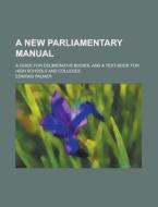 A New Parliamentary Manual; A Guide For Deliberative Bodies, And A Text-book For High Schools And Colleges di Edmond Palmer edito da General Books Llc