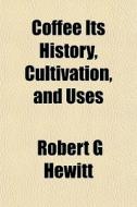 Coffee Its History, Cultivation, And Use di Robert G. Hewitt edito da General Books