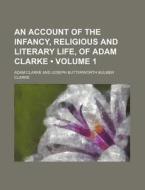 An Account Of The Infancy, Religious And Literary Life, Of Adam Clarke (volume 1) di Adam Clarke edito da General Books Llc