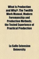 What Is Production And Why?; The Twelfth Work Manual, Modern Foremanship And Production Methods; The Tested Experience Of Practical Production di La Salle Extension University edito da General Books Llc