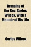 Remains Of The Rev. Carlos Wilcox; With di Carlos Wilcox edito da General Books