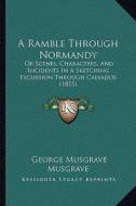 A   Ramble Through Normandy a Ramble Through Normandy: Or Scenes, Characters, and Incidents in a Sketching Excursioor Scenes, Characters, and Incident di George Musgrave Musgrave edito da Kessinger Publishing