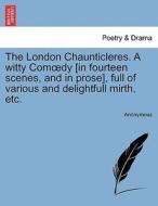 The London Chaunticleres. A witty Comoedy [in fourteen scenes, and in prose], full of various and delightfull mirth, etc di Anonymous edito da British Library, Historical Print Editions