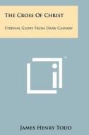 The Cross of Christ: Eternal Glory from Dark Calvary di James Henry Todd edito da Literary Licensing, LLC