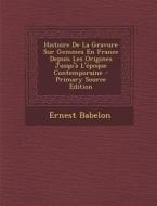 Histoire de La Gravure Sur Gemmes En France Depuis Les Origines Jusqu'a L'Epoque Contemporaine di Ernest Babelon edito da Nabu Press