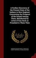 A Farther Discovery Of The Present State Of The Indians In New England, Concerning The Progress Of The Gospel Among Them, Manifested By Letters From S di Andrew Dickson White edito da Andesite Press