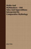 Myths and Mythmakers - Old Tales and Superstitions Interpreted by Comparative Mythology di John Fiske edito da Barton Press