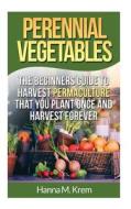 Perennial Vegetables: Organic Gardening: The Beginners Guide to Harvest Permaculture That You Plant Once and Harvest Forever di Hanna M. Krem edito da Createspace