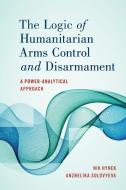 The Logic Of Humanitarian Arms Control And Disarmament di Nik Hynek, Anzhelika Solovyeva edito da Rowman & Littlefield