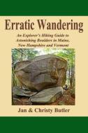 Erratic Wandering: An Explorers Hiking Guide to Astonishing Boulders of Maine, New Hampshire & Vermont. di Christy N. Butler edito da Createspace Independent Publishing Platform