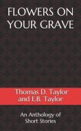 Flowers on Your Grave: An Anthology of Short Stories di Thomas D. Taylor, E. B. Taylor edito da LIGHTNING SOURCE INC
