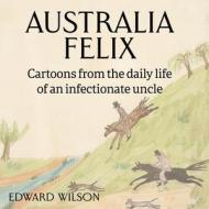 Australia Felix: Cartoons from the daily life of an infectionate uncle di Edward Wilson edito da LIGHTNING SOURCE INC