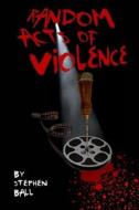 Random Acts of Violence di Stephen Ball edito da Createspace Independent Publishing Platform