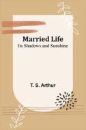 Married Life; Its Shadows and Sunshine di T. S. Arthur edito da Alpha Editions