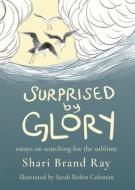 Surprised by Glory: Essays on Searching for the Sublime di Shari Brand Ray edito da HEADSTONE PR