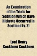 An Examination Of The Trials For Sedition Which Have Hitherto Occurred In Scotland (v. 2) di Lord Henry Cockburn Cockburn edito da General Books Llc