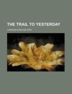 The Trail To Yesterday di Charles Alden Seltzer edito da General Books Llc