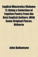 English Minstrelsy (volume 1); Being A Selection Of Fugitive Poetry From The Best English Authors With Some Original Pieces, Hitherto Unpublished di John Ballantyne edito da General Books Llc