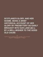 Scotland's Glory, And Her Shame. Being A Brief Historical Account Of Her Glory By Presbytery So Early Brought Into Our Land ( di Anonymous edito da General Books Llc