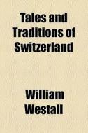 Tales And Traditions Of Switzerland di William Westall edito da General Books Llc
