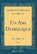 Un Ami Diabolique, Vol. 3 (Classic Reprint) di Aristide De Gondrecourt edito da Forgotten Books