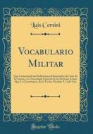 Vocabulario Militar: Que Comprende Las Definiciones Elementales del Arte de la Guerra, y La Tecnología Especial de Las Diversas Armas Que L di Luis Corsini edito da Forgotten Books