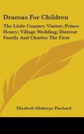 Dramas For Children: The Little Country Visitor; Prince Henry; Village Wedding; Distrest Family And Charles The First di Elizabeth Sibthorpe Pinchard edito da Kessinger Publishing, Llc