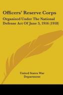 Officers' Reserve Corps: Organized Under the National Defense Act of June 3, 1916 (1918) di United States War Department edito da Kessinger Publishing