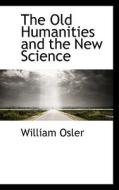 The Old Humanities And The New Science di William Osler edito da Bibliolife