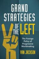 Grand Strategies of the Left: The Foreign Policy of Progressive Worldmaking di Van Jackson edito da CAMBRIDGE