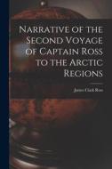 Narrative of the Second Voyage of Captain Ross to the Arctic Regions di James Clark Ross edito da LEGARE STREET PR