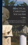 Practical Christian Socialism: A Conversational Exposition of the True System of Human Society: In Three Parts, Viz, I. Fundamental Principles, Ii. C di Adin Ballou edito da LEGARE STREET PR