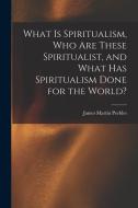 What Is Spiritualism, Who Are These Spiritualist, and What Has Spiritualism Done for the World? di James Martin Peebles edito da LEGARE STREET PR