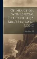 Of Induction, With Especial Reference to J.S. Mill's System of Logic di John Stuart Mill edito da LEGARE STREET PR