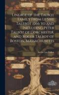 Lineage of the Talbot Family From Le Sire Talebot 1066 to and Including Peter Talbot of Dorchester, and Roger Talbot of Boston, Massachusetts di Archie Lee Talbot edito da LEGARE STREET PR