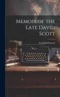 Memoir of the Late David Scott di Archibald Watson edito da LEGARE STREET PR