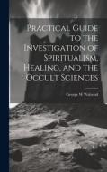 Practical Guide to the Investigation of Spiritualism, Healing, and the Occult Sciences di George W. Walrond edito da LEGARE STREET PR