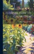 Flowers, How To Grow Them di Eben Eugene Rexford edito da LEGARE STREET PR