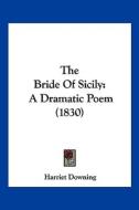 The Bride of Sicily: A Dramatic Poem (1830) di Harriet Downing edito da Kessinger Publishing