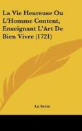 La Vie Heureuse Ou L'Homme Content, Enseignant L'Art de Bien Vivre (1721) di Serre La Serre, La Serre edito da Kessinger Publishing